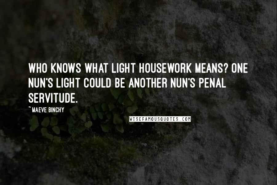 Maeve Binchy Quotes: Who knows what light housework means? One nun's light could be another nun's penal servitude.