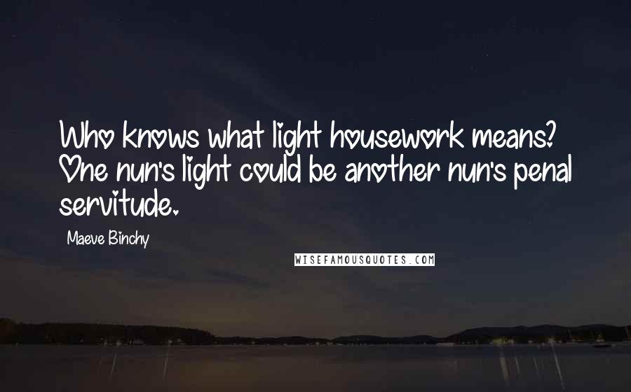 Maeve Binchy Quotes: Who knows what light housework means? One nun's light could be another nun's penal servitude.