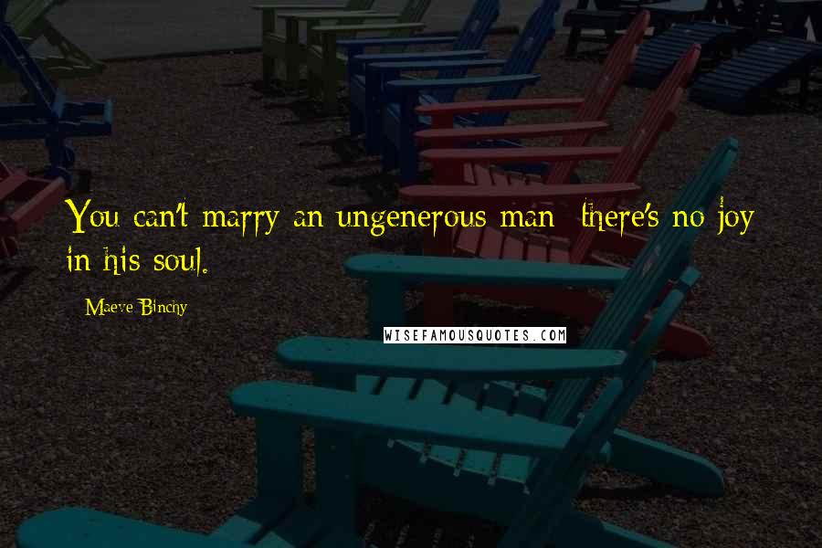 Maeve Binchy Quotes: You can't marry an ungenerous man; there's no joy in his soul.