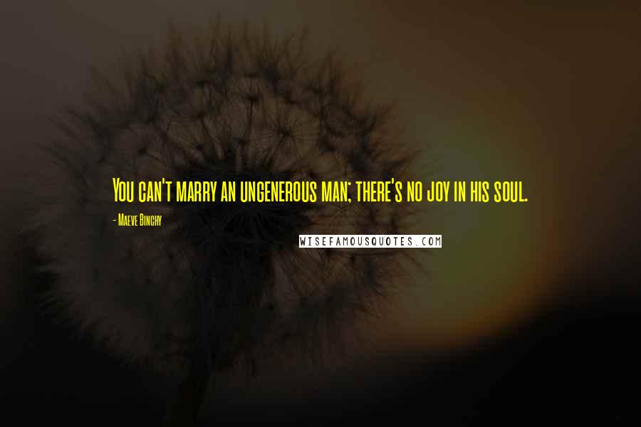 Maeve Binchy Quotes: You can't marry an ungenerous man; there's no joy in his soul.