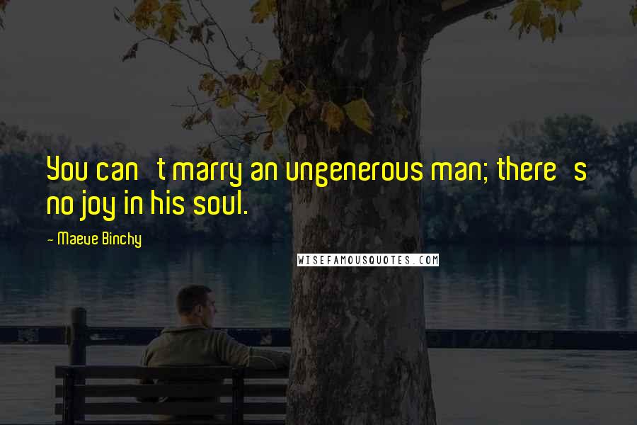 Maeve Binchy Quotes: You can't marry an ungenerous man; there's no joy in his soul.