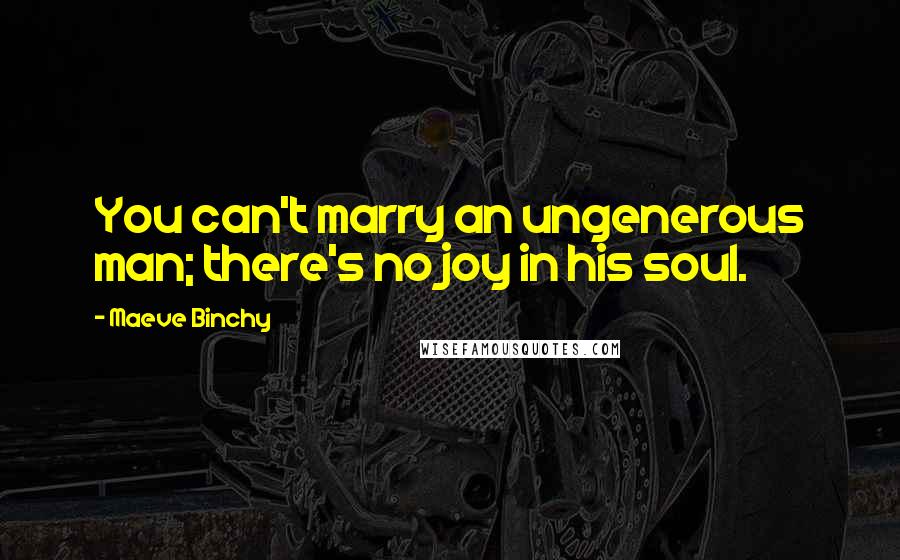 Maeve Binchy Quotes: You can't marry an ungenerous man; there's no joy in his soul.