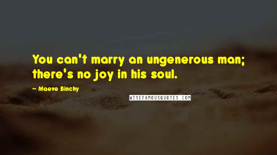 Maeve Binchy Quotes: You can't marry an ungenerous man; there's no joy in his soul.
