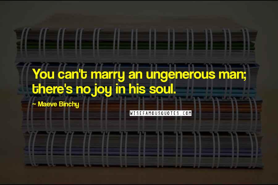 Maeve Binchy Quotes: You can't marry an ungenerous man; there's no joy in his soul.