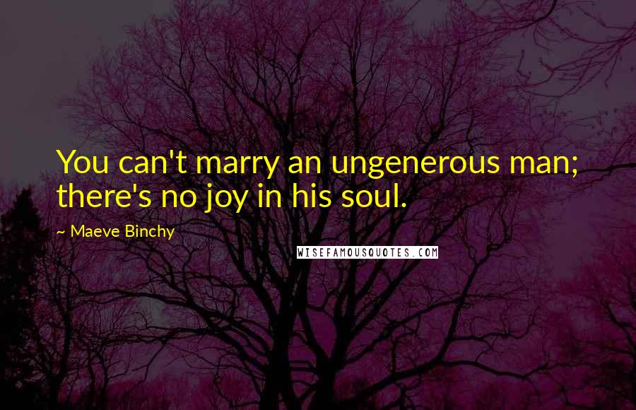 Maeve Binchy Quotes: You can't marry an ungenerous man; there's no joy in his soul.