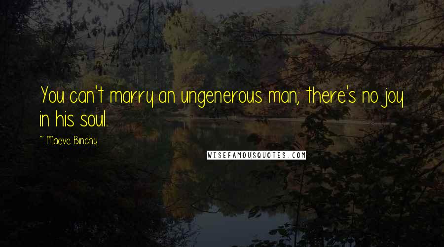 Maeve Binchy Quotes: You can't marry an ungenerous man; there's no joy in his soul.