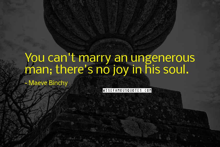 Maeve Binchy Quotes: You can't marry an ungenerous man; there's no joy in his soul.