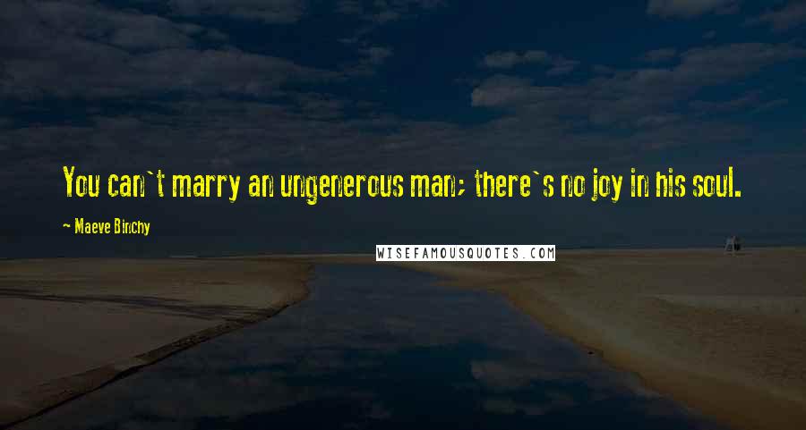 Maeve Binchy Quotes: You can't marry an ungenerous man; there's no joy in his soul.