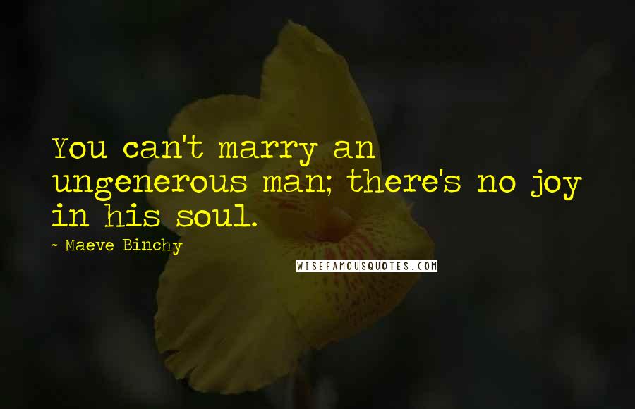 Maeve Binchy Quotes: You can't marry an ungenerous man; there's no joy in his soul.