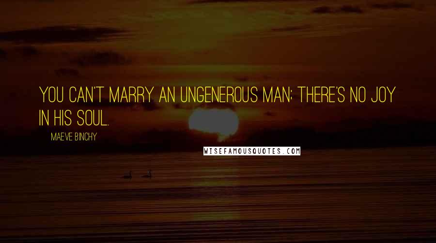 Maeve Binchy Quotes: You can't marry an ungenerous man; there's no joy in his soul.