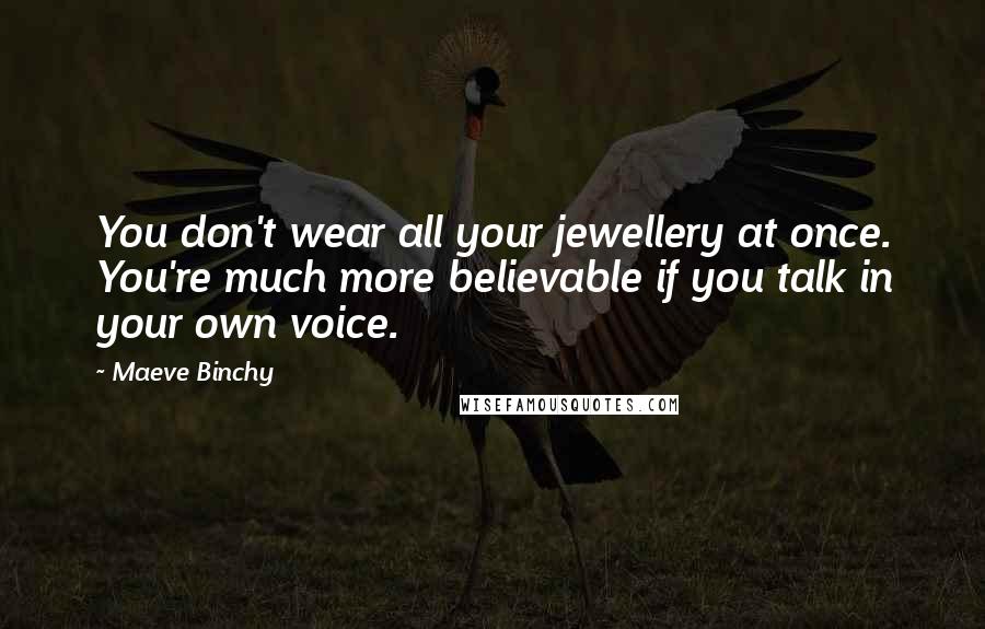 Maeve Binchy Quotes: You don't wear all your jewellery at once. You're much more believable if you talk in your own voice.