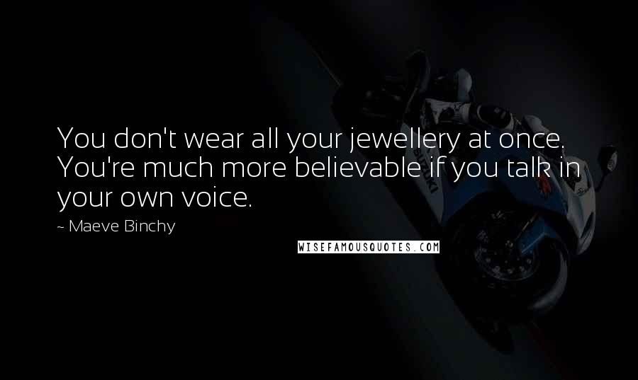 Maeve Binchy Quotes: You don't wear all your jewellery at once. You're much more believable if you talk in your own voice.