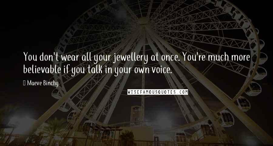 Maeve Binchy Quotes: You don't wear all your jewellery at once. You're much more believable if you talk in your own voice.