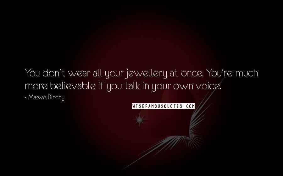 Maeve Binchy Quotes: You don't wear all your jewellery at once. You're much more believable if you talk in your own voice.