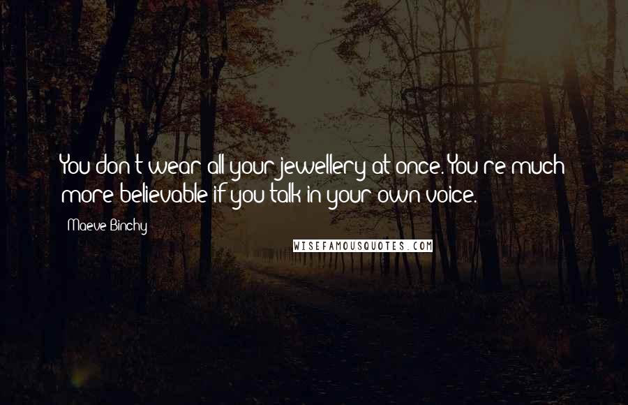 Maeve Binchy Quotes: You don't wear all your jewellery at once. You're much more believable if you talk in your own voice.