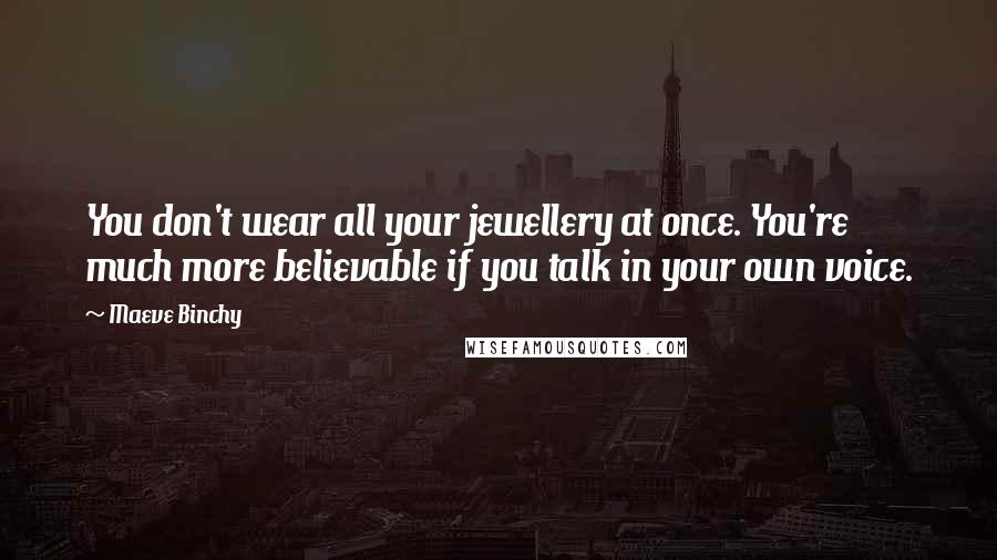 Maeve Binchy Quotes: You don't wear all your jewellery at once. You're much more believable if you talk in your own voice.