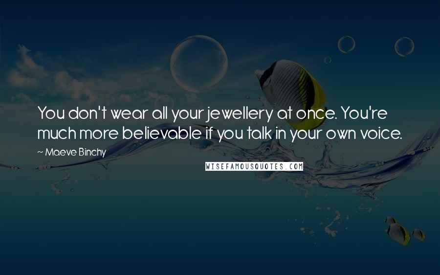 Maeve Binchy Quotes: You don't wear all your jewellery at once. You're much more believable if you talk in your own voice.