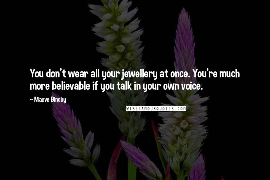 Maeve Binchy Quotes: You don't wear all your jewellery at once. You're much more believable if you talk in your own voice.