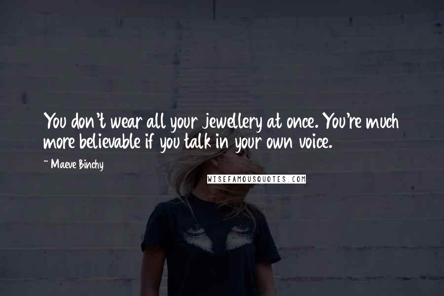 Maeve Binchy Quotes: You don't wear all your jewellery at once. You're much more believable if you talk in your own voice.