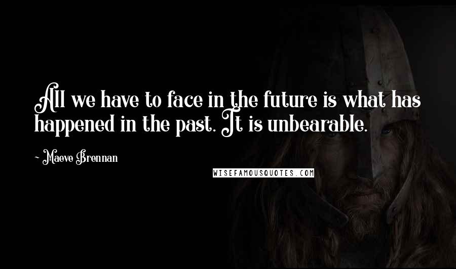 Maeve Brennan Quotes: All we have to face in the future is what has happened in the past. It is unbearable.
