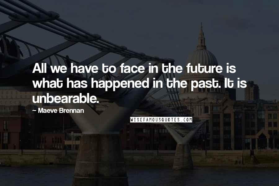Maeve Brennan Quotes: All we have to face in the future is what has happened in the past. It is unbearable.