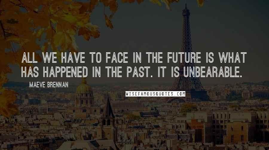 Maeve Brennan Quotes: All we have to face in the future is what has happened in the past. It is unbearable.
