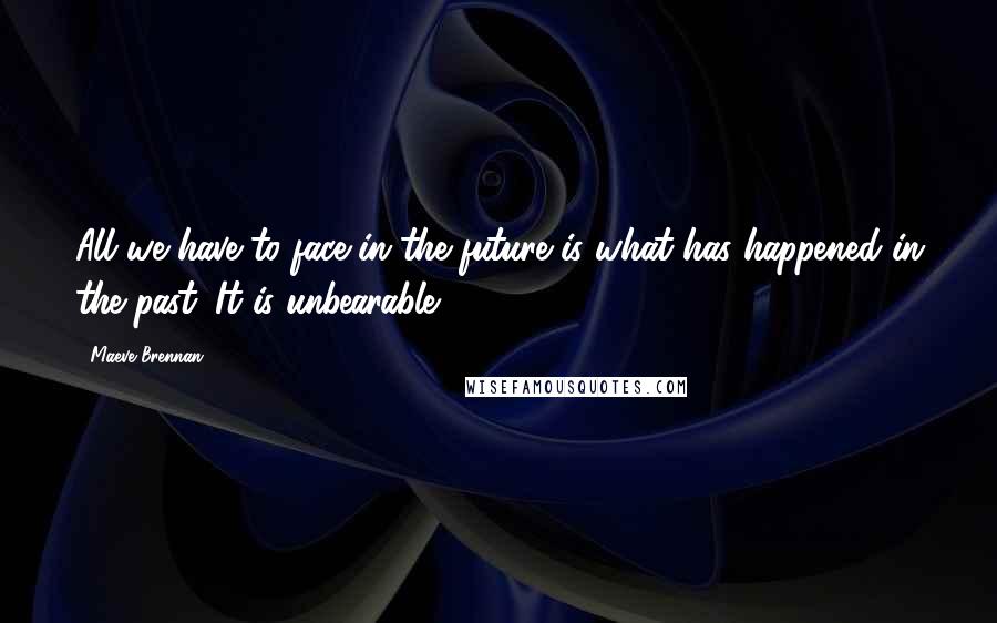 Maeve Brennan Quotes: All we have to face in the future is what has happened in the past. It is unbearable.