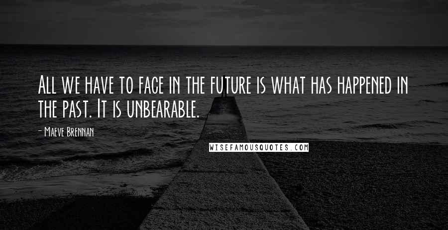 Maeve Brennan Quotes: All we have to face in the future is what has happened in the past. It is unbearable.