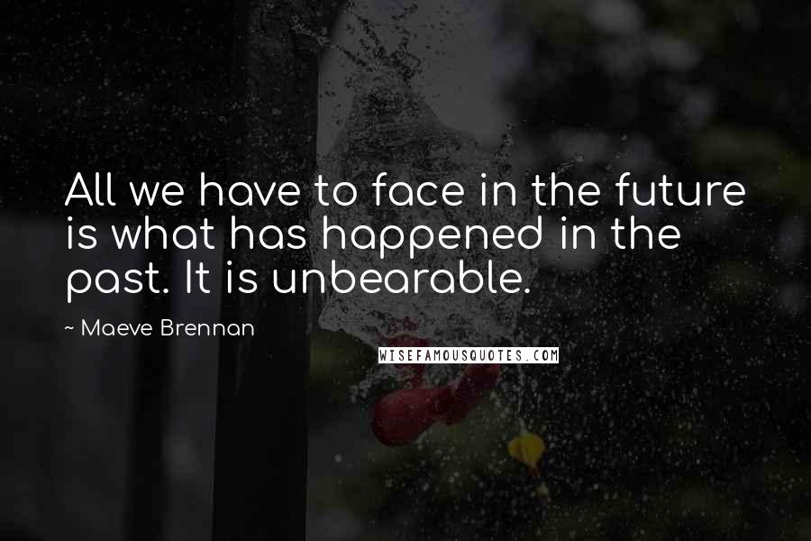 Maeve Brennan Quotes: All we have to face in the future is what has happened in the past. It is unbearable.
