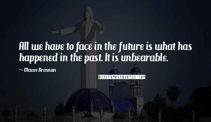 Maeve Brennan Quotes: All we have to face in the future is what has happened in the past. It is unbearable.