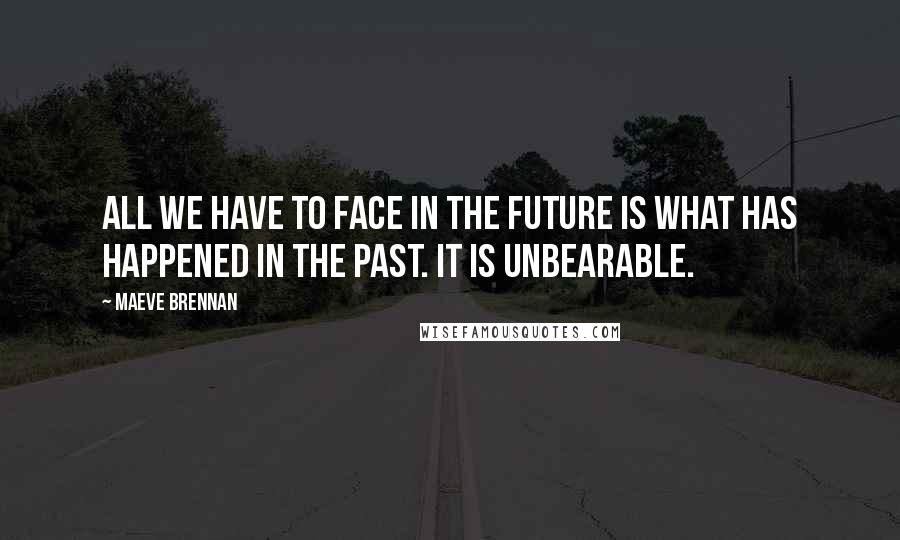 Maeve Brennan Quotes: All we have to face in the future is what has happened in the past. It is unbearable.