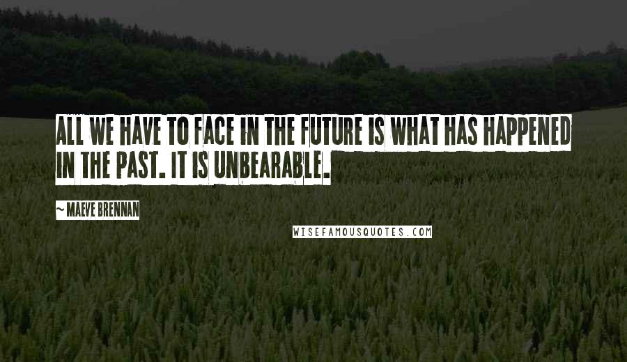 Maeve Brennan Quotes: All we have to face in the future is what has happened in the past. It is unbearable.