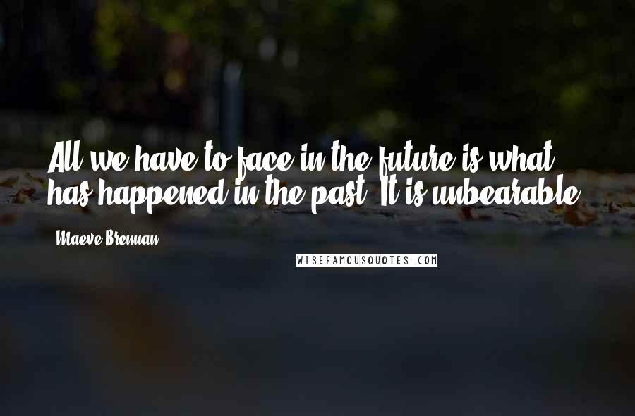 Maeve Brennan Quotes: All we have to face in the future is what has happened in the past. It is unbearable.