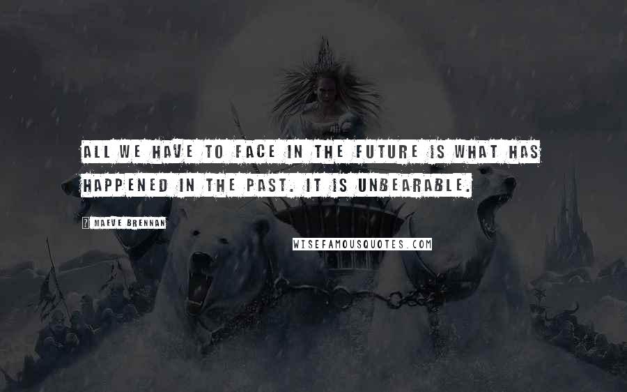 Maeve Brennan Quotes: All we have to face in the future is what has happened in the past. It is unbearable.