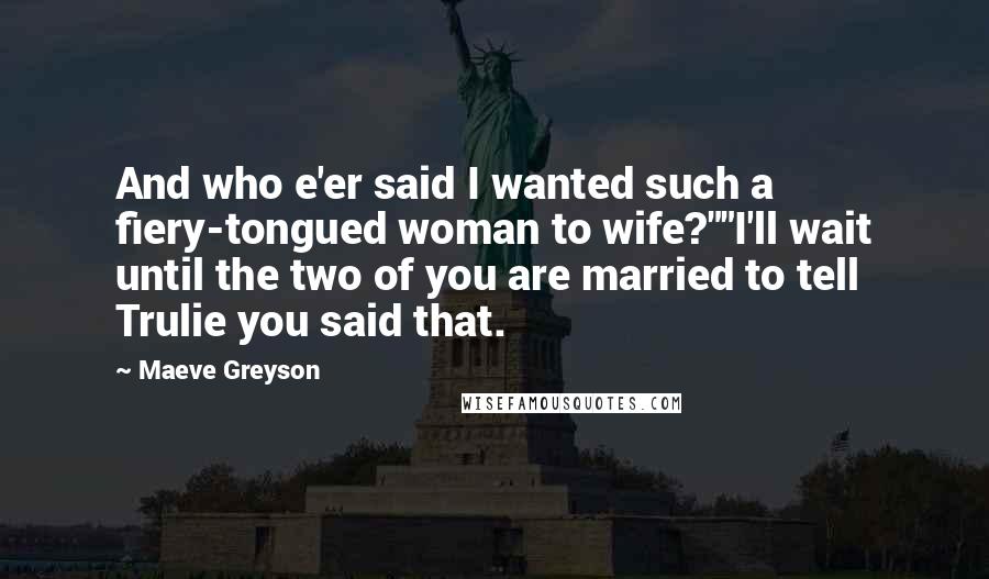 Maeve Greyson Quotes: And who e'er said I wanted such a fiery-tongued woman to wife?""I'll wait until the two of you are married to tell Trulie you said that.