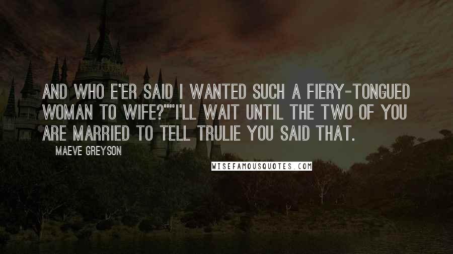 Maeve Greyson Quotes: And who e'er said I wanted such a fiery-tongued woman to wife?""I'll wait until the two of you are married to tell Trulie you said that.