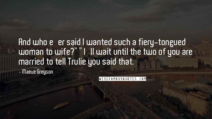 Maeve Greyson Quotes: And who e'er said I wanted such a fiery-tongued woman to wife?""I'll wait until the two of you are married to tell Trulie you said that.