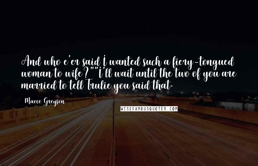 Maeve Greyson Quotes: And who e'er said I wanted such a fiery-tongued woman to wife?""I'll wait until the two of you are married to tell Trulie you said that.