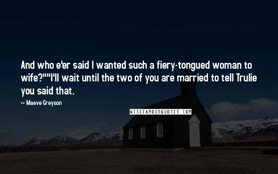 Maeve Greyson Quotes: And who e'er said I wanted such a fiery-tongued woman to wife?""I'll wait until the two of you are married to tell Trulie you said that.