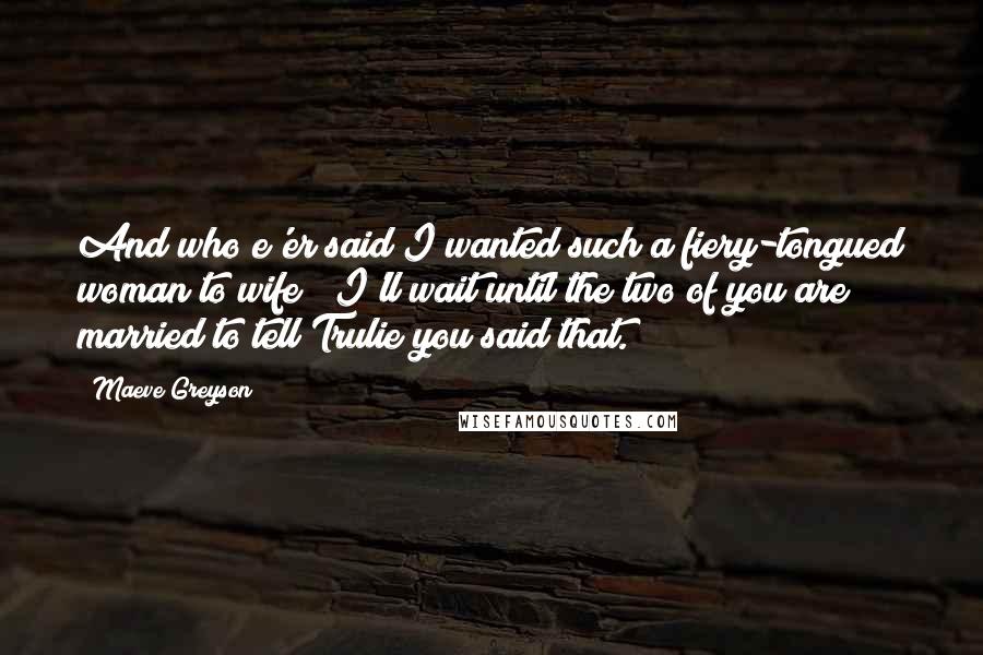 Maeve Greyson Quotes: And who e'er said I wanted such a fiery-tongued woman to wife?""I'll wait until the two of you are married to tell Trulie you said that.