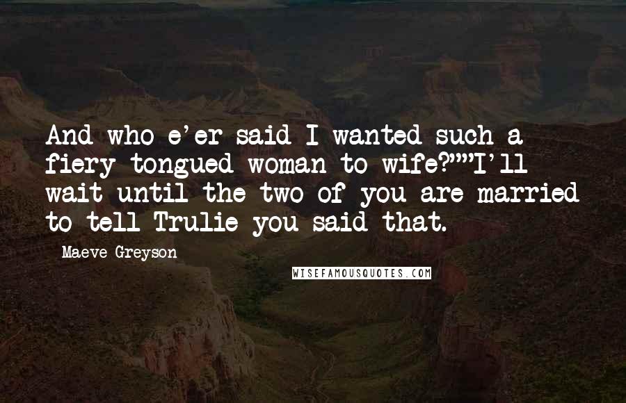 Maeve Greyson Quotes: And who e'er said I wanted such a fiery-tongued woman to wife?""I'll wait until the two of you are married to tell Trulie you said that.