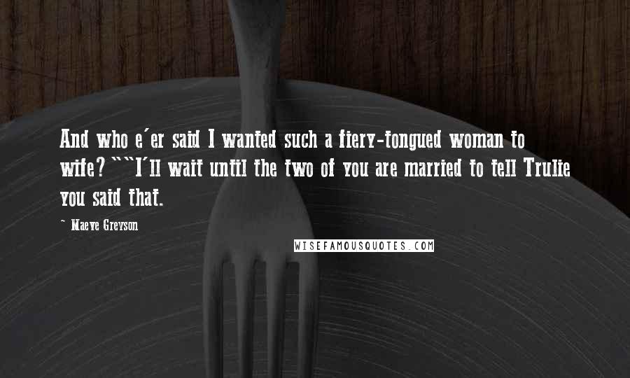 Maeve Greyson Quotes: And who e'er said I wanted such a fiery-tongued woman to wife?""I'll wait until the two of you are married to tell Trulie you said that.