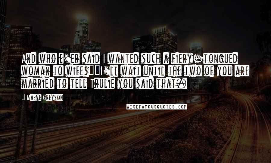 Maeve Greyson Quotes: And who e'er said I wanted such a fiery-tongued woman to wife?""I'll wait until the two of you are married to tell Trulie you said that.