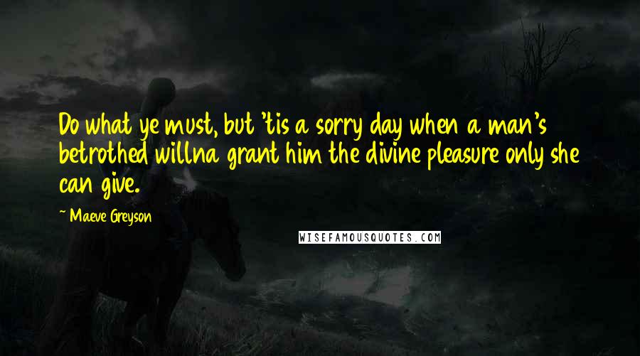 Maeve Greyson Quotes: Do what ye must, but 'tis a sorry day when a man's betrothed willna grant him the divine pleasure only she can give.