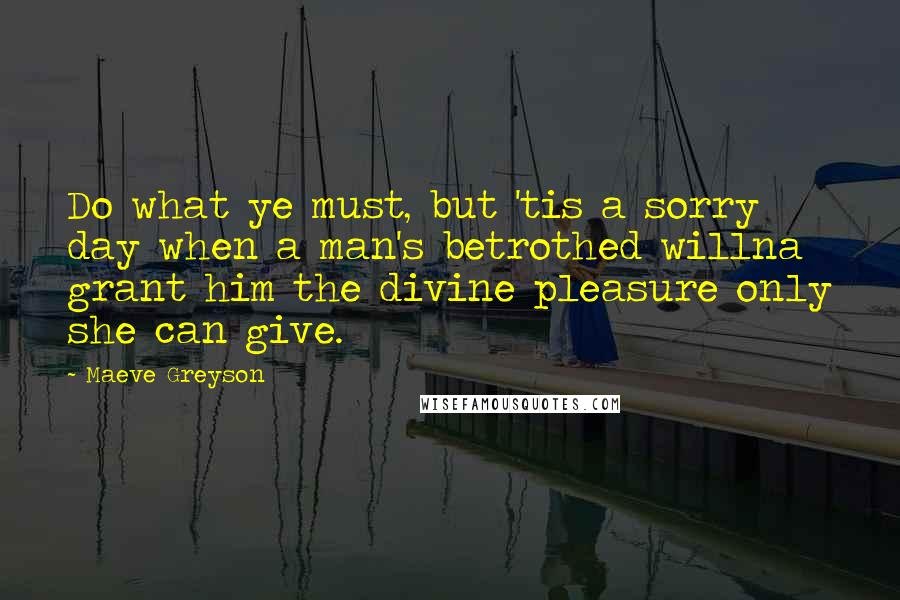 Maeve Greyson Quotes: Do what ye must, but 'tis a sorry day when a man's betrothed willna grant him the divine pleasure only she can give.