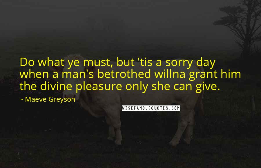 Maeve Greyson Quotes: Do what ye must, but 'tis a sorry day when a man's betrothed willna grant him the divine pleasure only she can give.