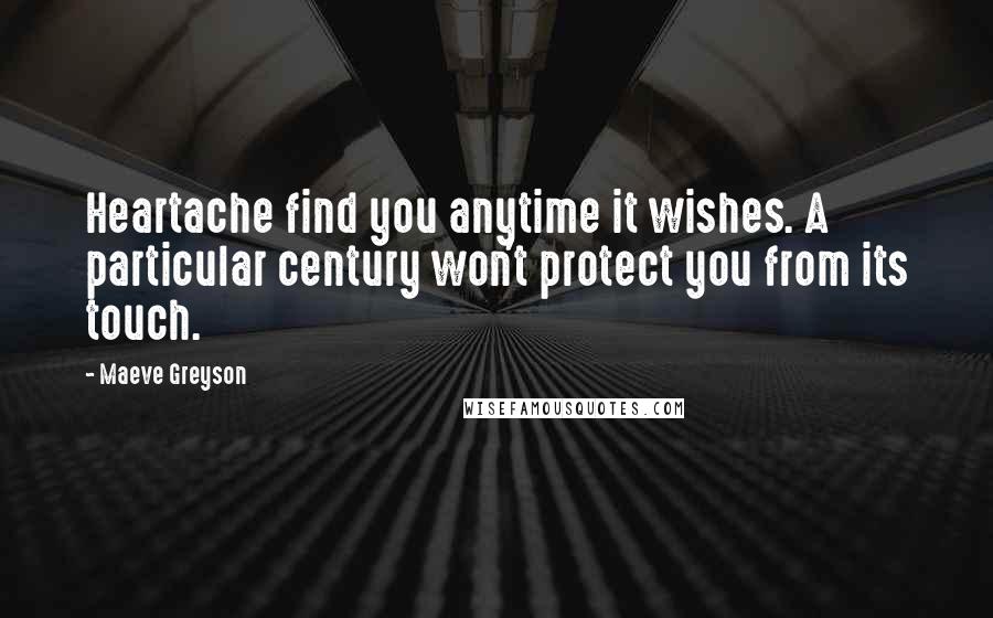 Maeve Greyson Quotes: Heartache find you anytime it wishes. A particular century won't protect you from its touch.