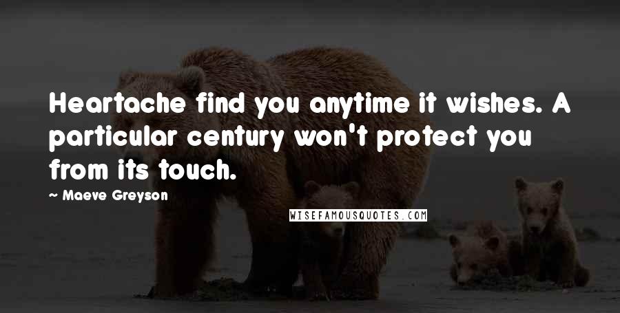 Maeve Greyson Quotes: Heartache find you anytime it wishes. A particular century won't protect you from its touch.
