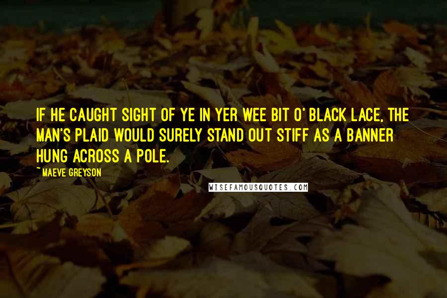 Maeve Greyson Quotes: If he caught sight of ye in yer wee bit o' black lace, the man's plaid would surely stand out stiff as a banner hung across a pole.