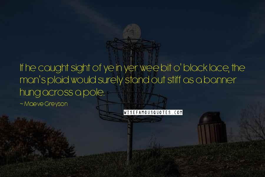 Maeve Greyson Quotes: If he caught sight of ye in yer wee bit o' black lace, the man's plaid would surely stand out stiff as a banner hung across a pole.